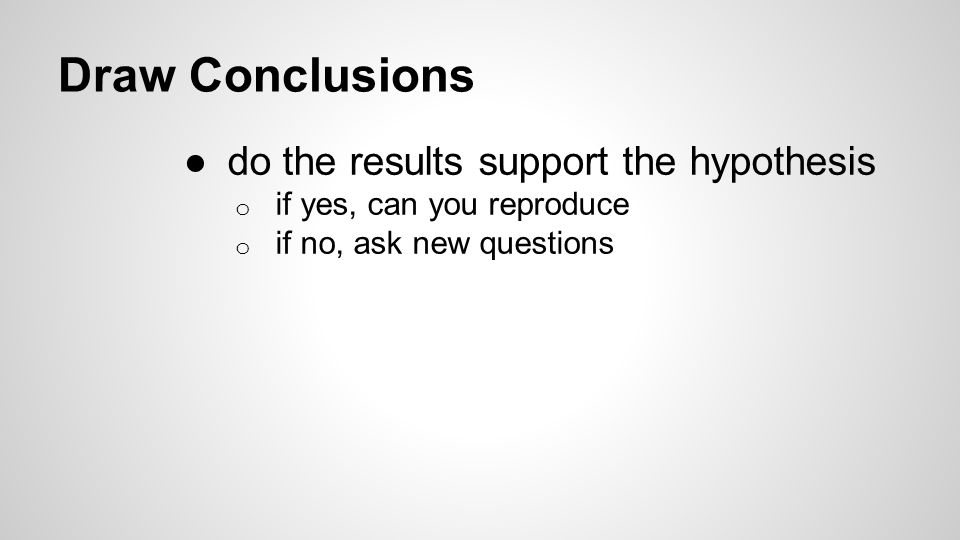 Draw Conclusions ●do the results support the hypothesis o if yes, can you reproduce o if no, ask new questions
