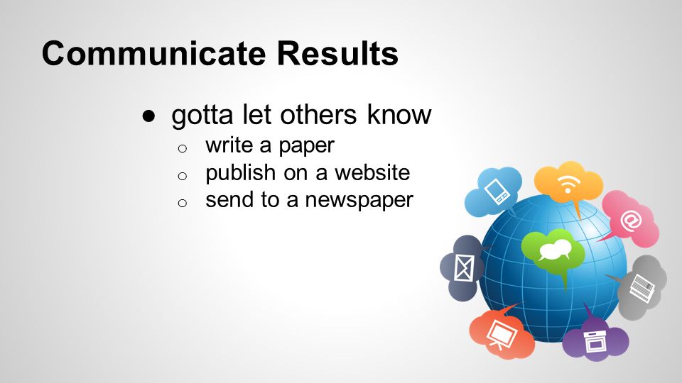 Communicate Results ●gotta let others know o write a paper o publish on a website o send to a newspaper