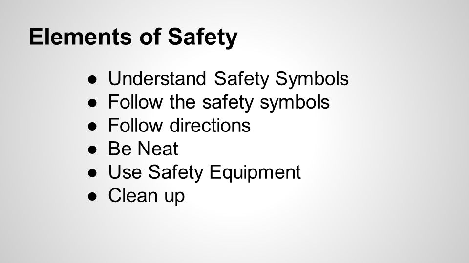 Elements of Safety ●Understand Safety Symbols ●Follow the safety symbols ●Follow directions ●Be Neat ●Use Safety Equipment ●Clean up