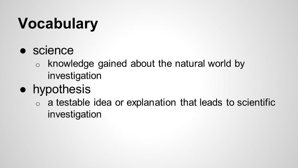 Vocabulary ●science o knowledge gained about the natural world by investigation ●hypothesis o a testable idea or explanation that leads to scientific investigation