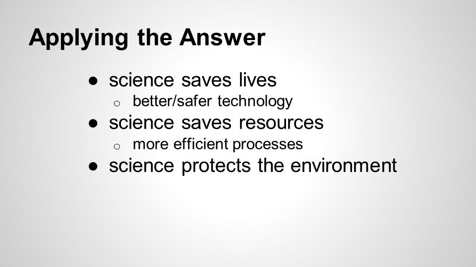 Applying the Answer ●science saves lives o better/safer technology ●science saves resources o more efficient processes ●science protects the environment