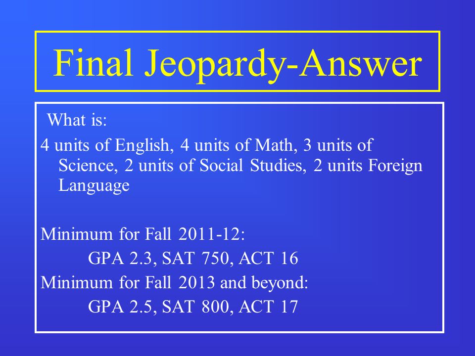 Final Jeopardy These are the minimum requirements for a four year college or university.