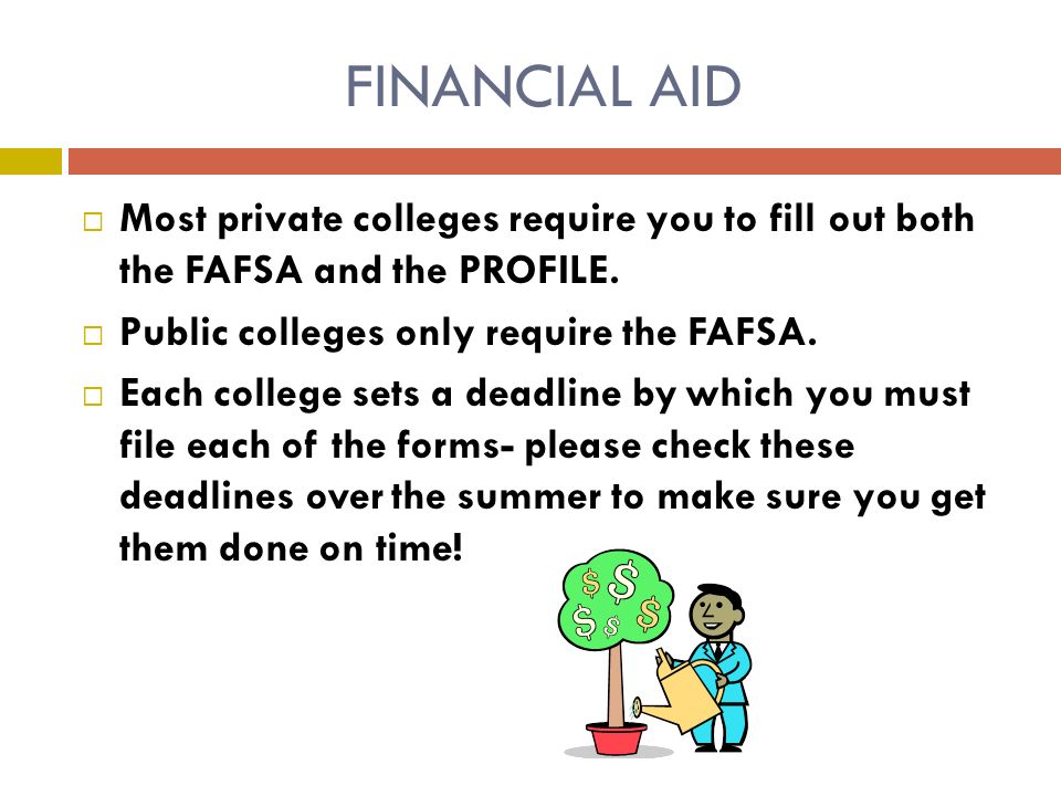 FINANCIAL AID  Most private colleges require you to fill out both the FAFSA and the PROFILE.