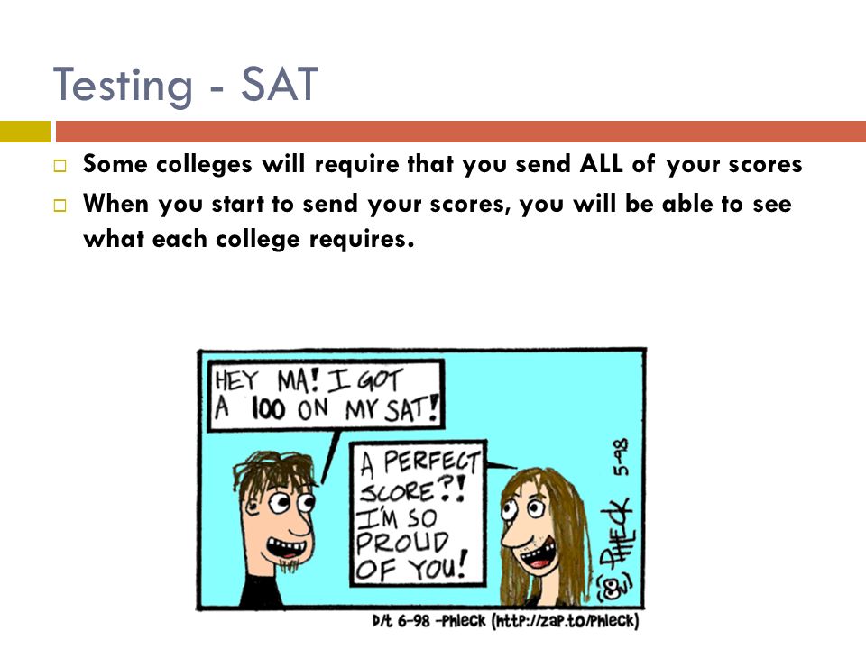 Testing - SAT  Some colleges will require that you send ALL of your scores  When you start to send your scores, you will be able to see what each college requires.