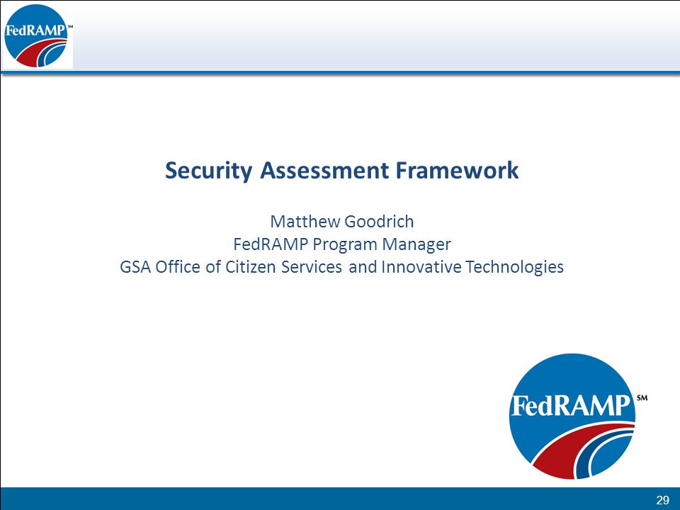 Federal Risk and Authorization Management Program (FedRAMP) Security Assessment Framework Matthew Goodrich FedRAMP Program Manager GSA Office of Citizen Services and Innovative Technologies 29