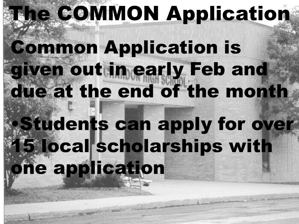 The COMMON Application Common Application is given out in early Feb and due at the end of the month Students can apply for over 15 local scholarships with one application
