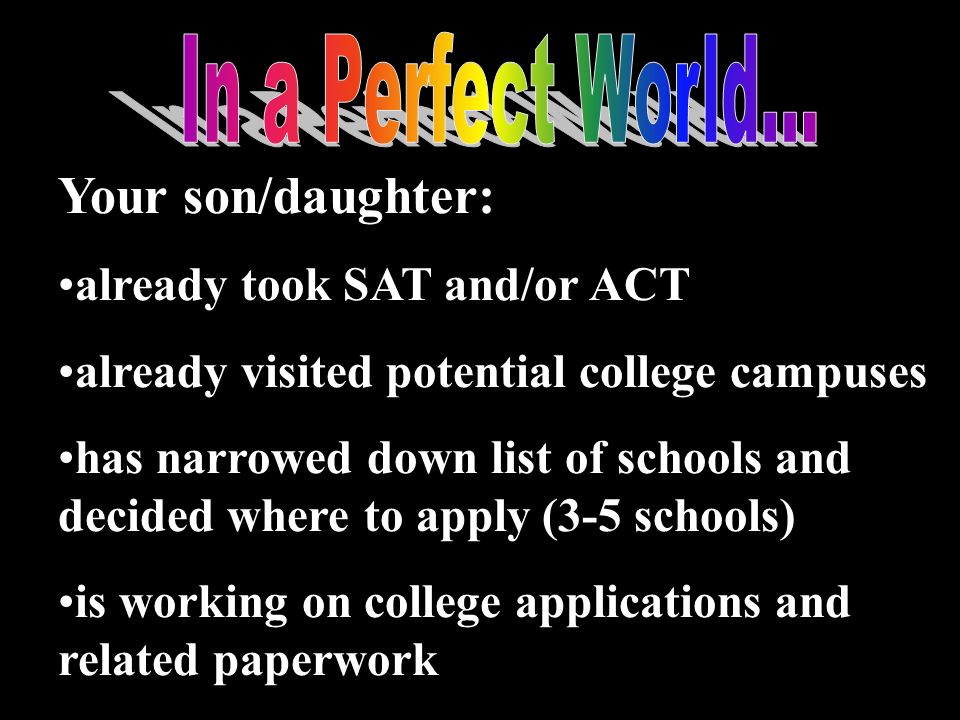 Your son/daughter: already took SAT and/or ACT already visited potential college campuses has narrowed down list of schools and decided where to apply (3-5 schools) is working on college applications and related paperwork