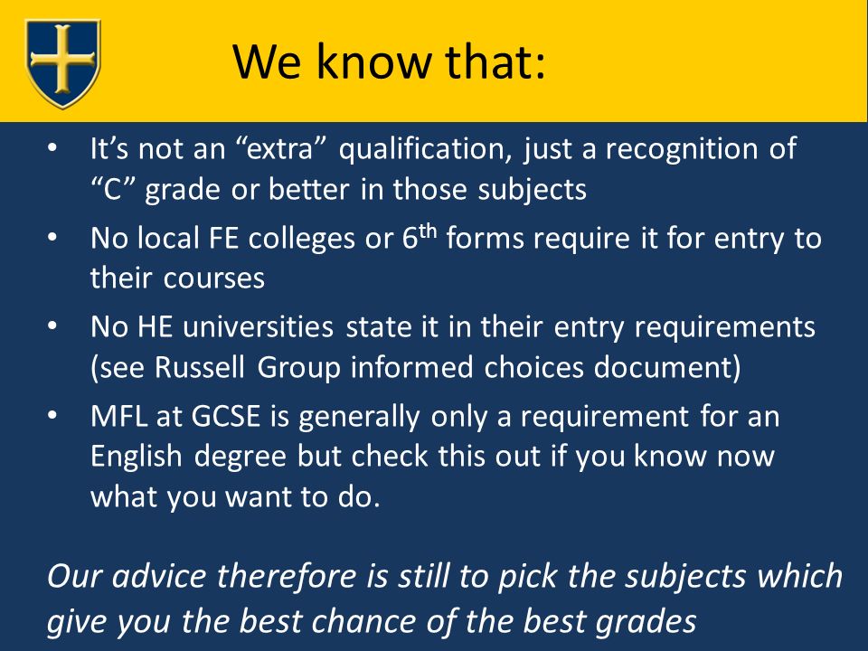 It’s not an extra qualification, just a recognition of C grade or better in those subjects No local FE colleges or 6 th forms require it for entry to their courses No HE universities state it in their entry requirements (see Russell Group informed choices document) MFL at GCSE is generally only a requirement for an English degree but check this out if you know now what you want to do.