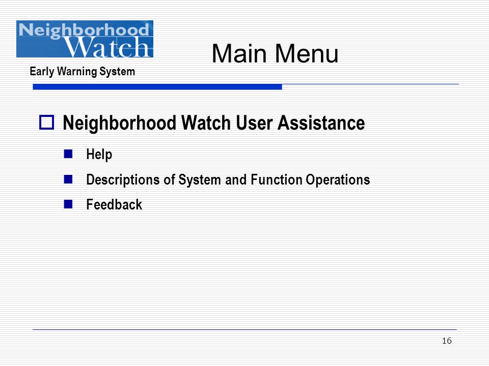 Early Warning System 16  Neighborhood Watch User Assistance Help Descriptions of System and Function Operations Feedback Main Menu