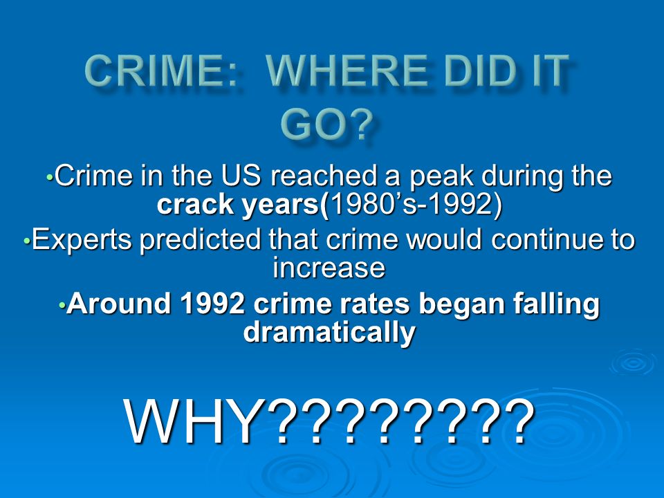 Crime in the US reached a peak during the crack years(1980’s-1992) Crime in the US reached a peak during the crack years(1980’s-1992) Experts predicted that crime would continue to increase Experts predicted that crime would continue to increase Around 1992 crime rates began falling dramatically Around 1992 crime rates began falling dramaticallyWHY