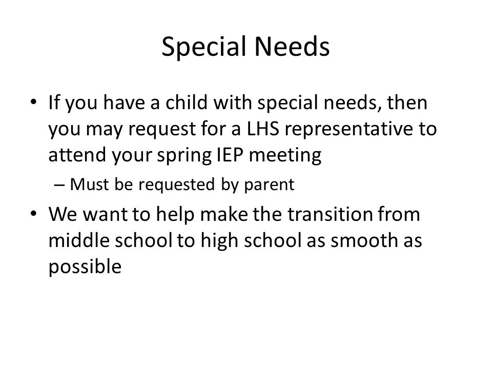 Special Needs If you have a child with special needs, then you may request for a LHS representative to attend your spring IEP meeting – Must be requested by parent We want to help make the transition from middle school to high school as smooth as possible