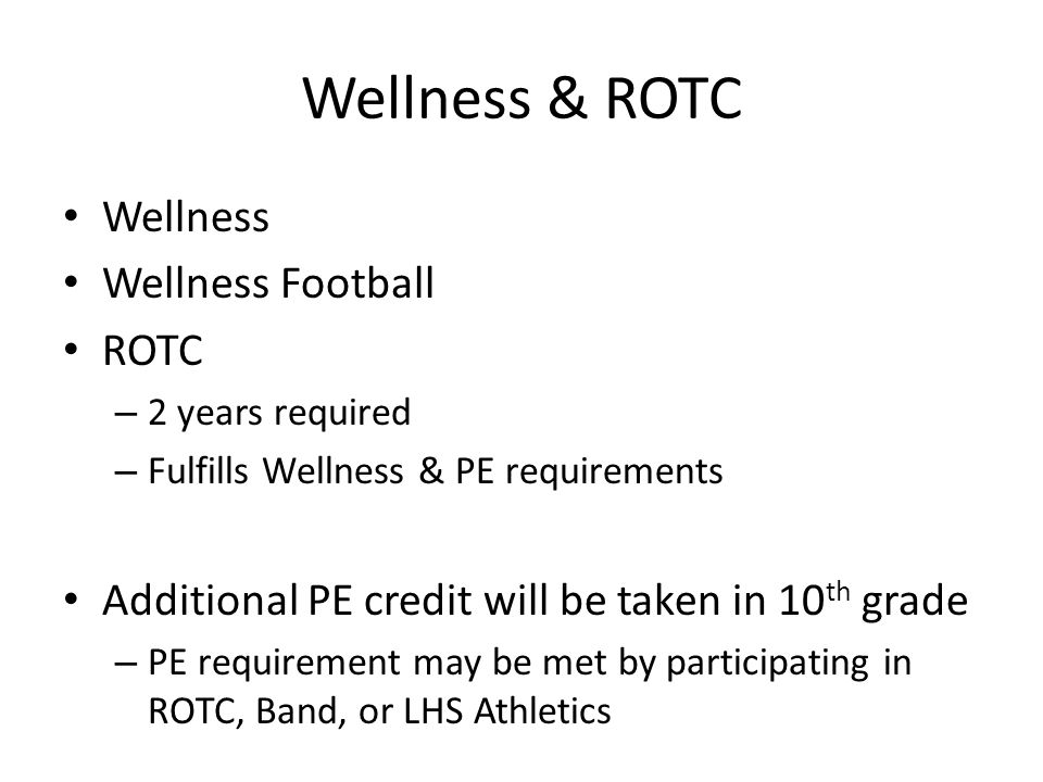 Wellness & ROTC Wellness Wellness Football ROTC – 2 years required – Fulfills Wellness & PE requirements Additional PE credit will be taken in 10 th grade – PE requirement may be met by participating in ROTC, Band, or LHS Athletics