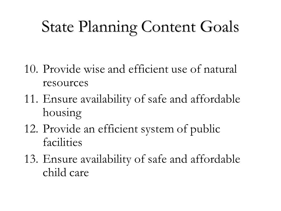 State Planning Content Goals 10.Provide wise and efficient use of natural resources 11.Ensure availability of safe and affordable housing 12.Provide an efficient system of public facilities 13.Ensure availability of safe and affordable child care