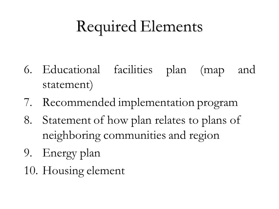 Required Elements 6.Educational facilities plan (map and statement) 7.Recommended implementation program 8.Statement of how plan relates to plans of neighboring communities and region 9.Energy plan 10.Housing element