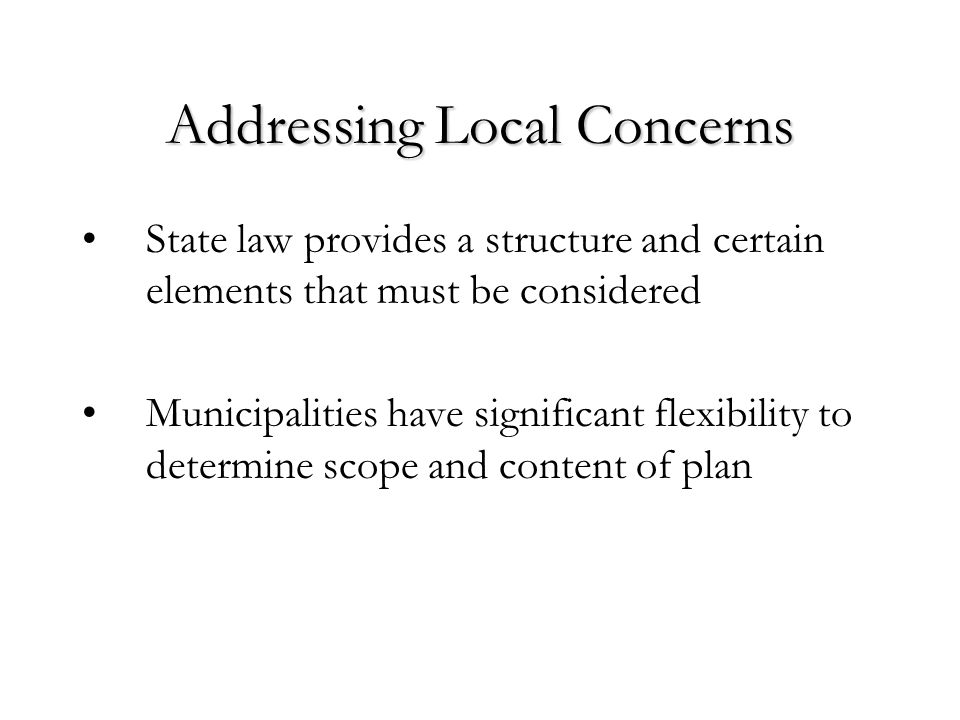 Addressing Local Concerns State law provides a structure and certain elements that must be considered Municipalities have significant flexibility to determine scope and content of plan
