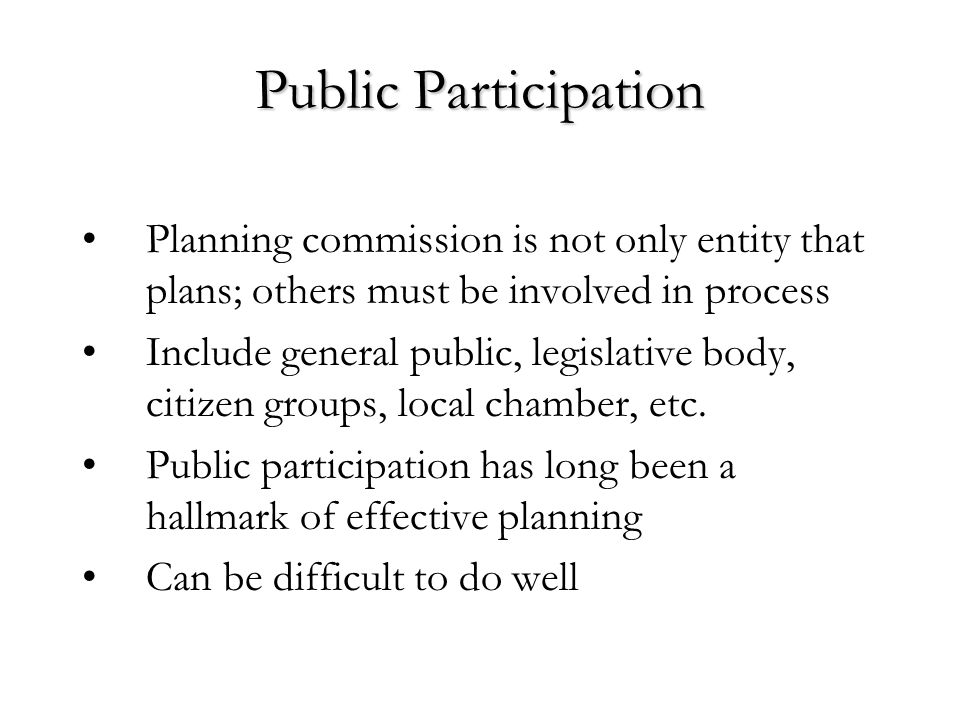 Public Participation Planning commission is not only entity that plans; others must be involved in process Include general public, legislative body, citizen groups, local chamber, etc.