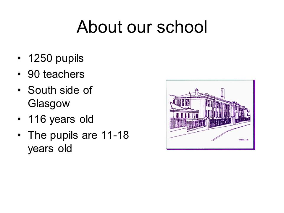 About our school 1250 pupils 90 teachers South side of Glasgow 116 years old The pupils are years old