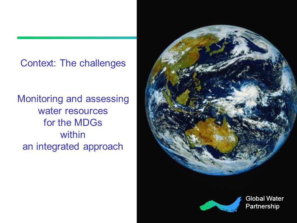Context: The challenges Monitoring and assessing water resources for the MDGs within an integrated approach Global Water Partnership