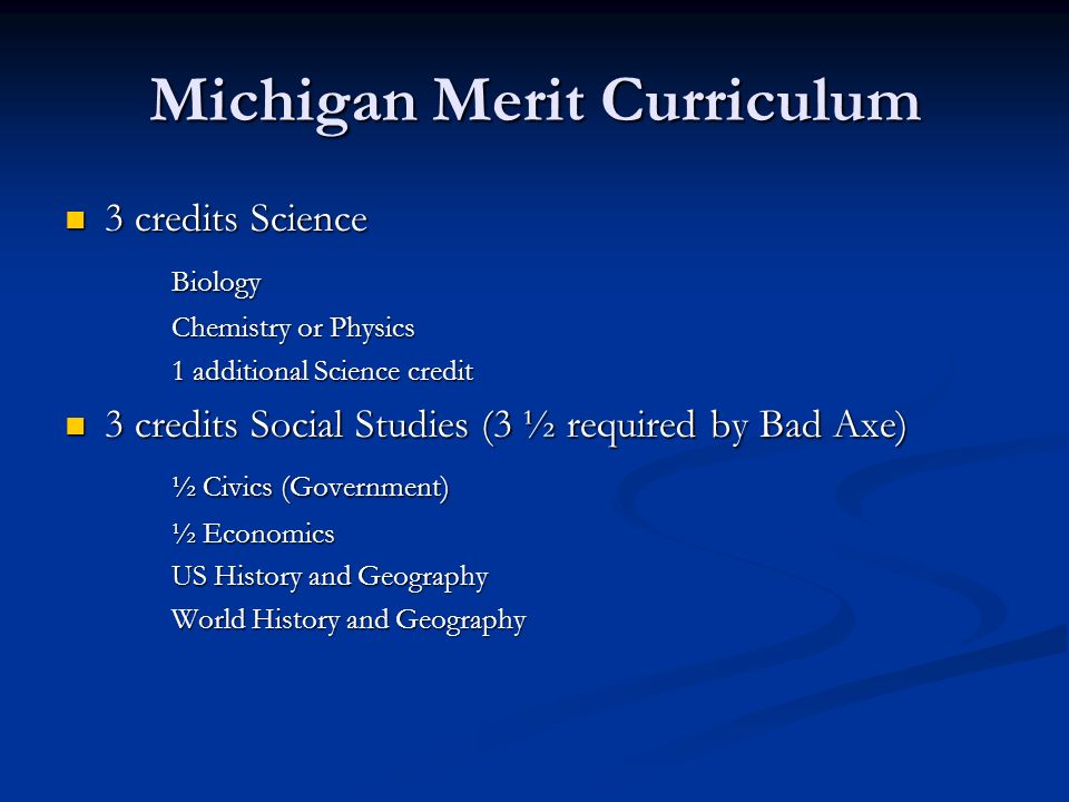 Michigan Merit Curriculum 3 credits Science 3 credits ScienceBiology Chemistry or Physics 1 additional Science credit 3 credits Social Studies (3 ½ required by Bad Axe) 3 credits Social Studies (3 ½ required by Bad Axe) ½ Civics (Government) ½ Economics US History and Geography World History and Geography