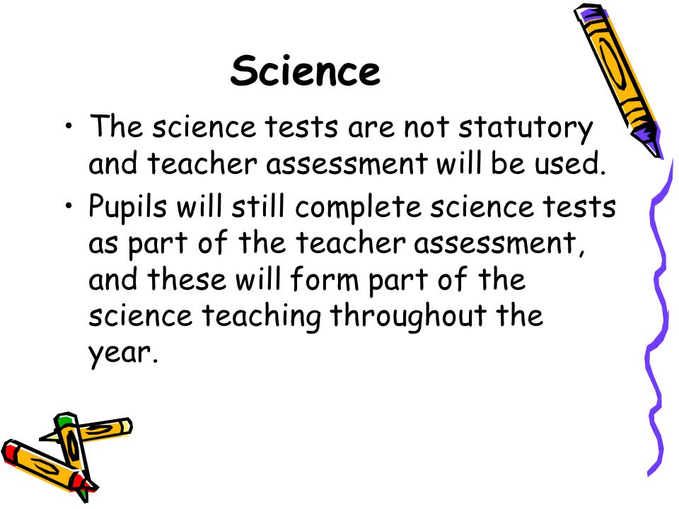 Science The science tests are not statutory and teacher assessment will be used.