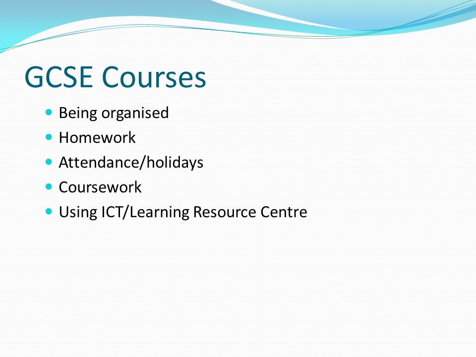 GCSE Courses Being organised Homework Attendance/holidays Coursework Using ICT/Learning Resource Centre
