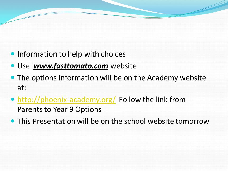 Information to help with choices Use   website The options information will be on the Academy website at:   Follow the link from Parents to Year 9 Options   This Presentation will be on the school website tomorrow