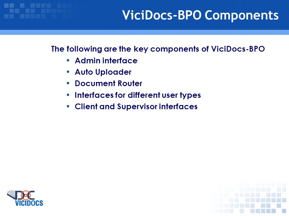 ViciDocs-BPO Components The following are the key components of ViciDocs-BPO Admin interface Auto Uploader Document Router Interfaces for different user types Client and Supervisor interfaces