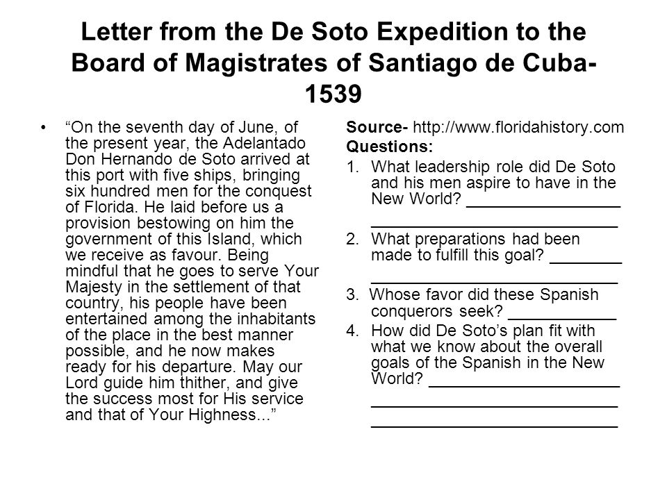 Letter from the De Soto Expedition to the Board of Magistrates of Santiago de Cuba On the seventh day of June, of the present year, the Adelantado Don Hernando de Soto arrived at this port with five ships, bringing six hundred men for the conquest of Florida.