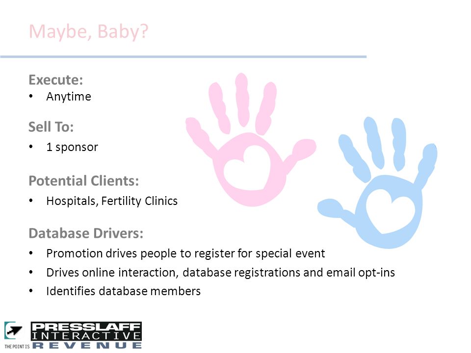 Execute: Anytime Sell To: 1 sponsor Potential Clients: Hospitals, Fertility Clinics Database Drivers: Promotion drives people to register for special event Drives online interaction, database registrations and  opt-ins Identifies database members Maybe, Baby