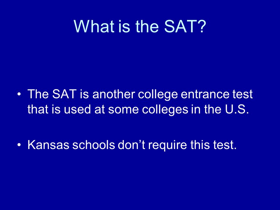 What is the SAT. The SAT is another college entrance test that is used at some colleges in the U.S.