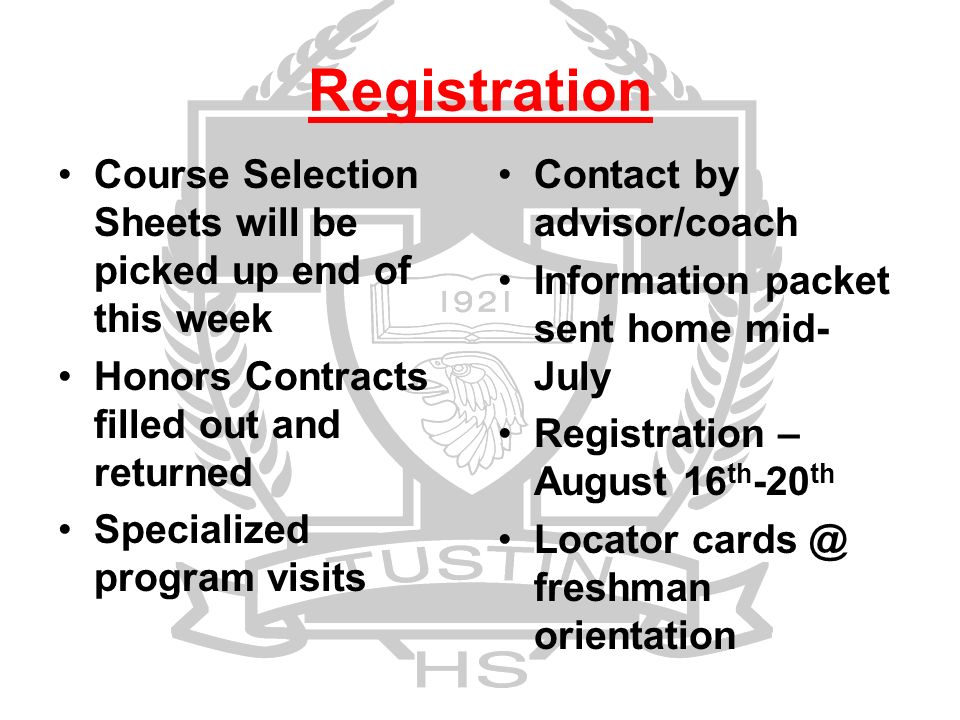 Registration Course Selection Sheets will be picked up end of this week Honors Contracts filled out and returned Specialized program visits Contact by advisor/coach Information packet sent home mid- July Registration – August 16 th -20 th Locator freshman orientation