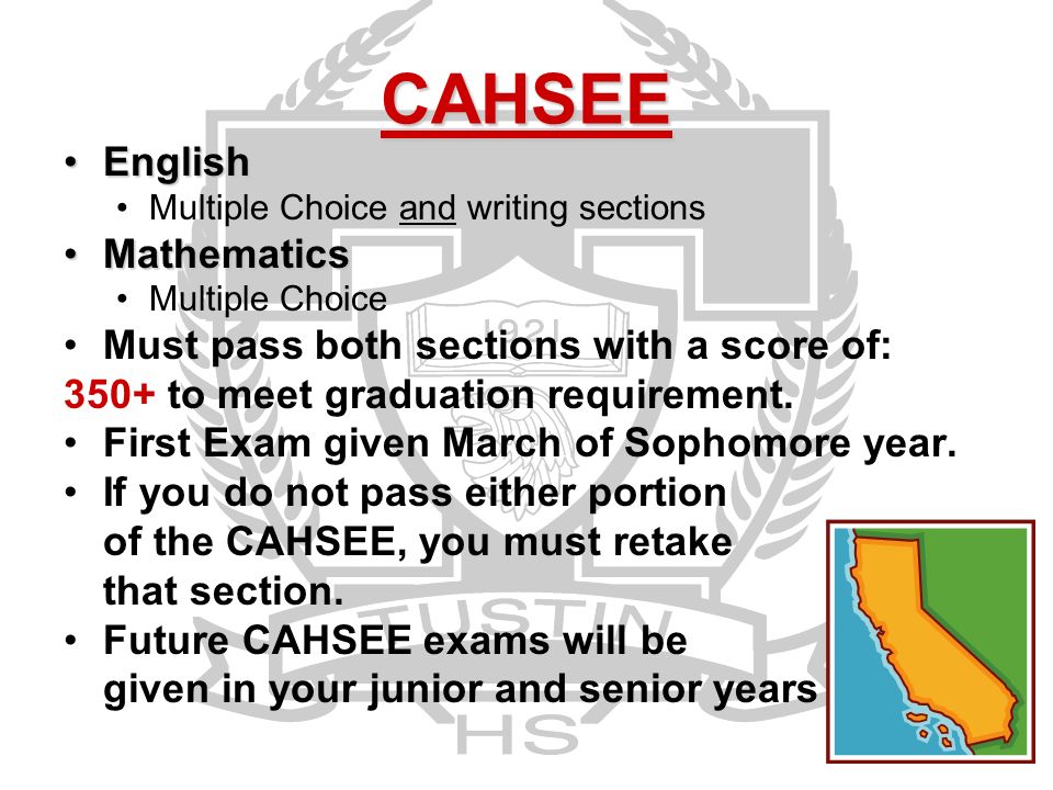 CAHSEE EnglishEnglish Multiple Choice and writing sections MathematicsMathematics Multiple Choice Must pass both sections with a score of: 350+ to meet graduation requirement.