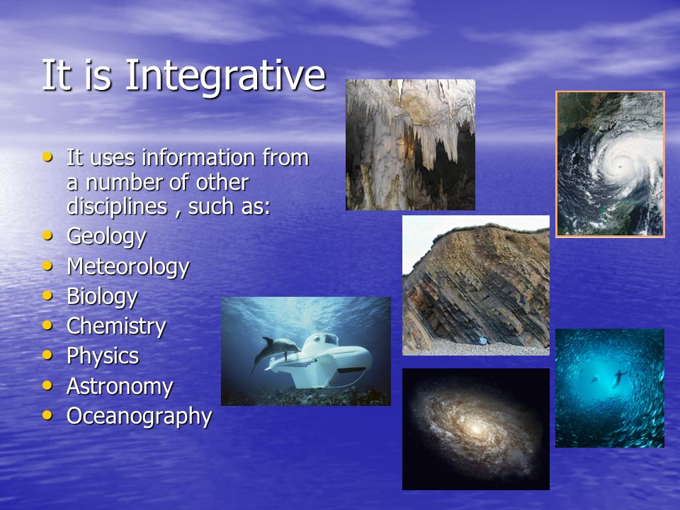 It is Integrative It uses information from a number of other disciplines, such as: It uses information from a number of other disciplines, such as: Geology Geology Meteorology Meteorology Biology Biology Chemistry Chemistry Physics Physics Astronomy Astronomy Oceanography Oceanography