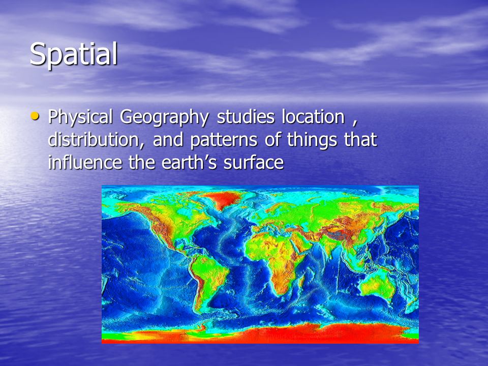 Spatial Physical Geography studies location, distribution, and patterns of things that influence the earth’s surface Physical Geography studies location, distribution, and patterns of things that influence the earth’s surface