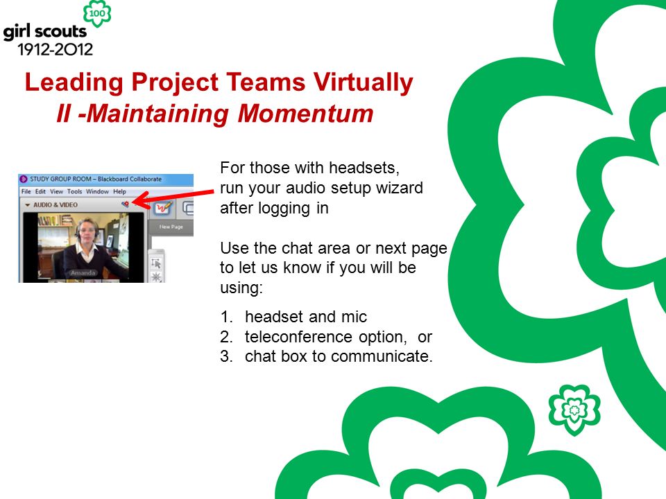 Leading Project Teams Virtually For those with headsets, run your audio setup wizard after logging in Use the chat area or next page to let us know if you will be using: 1.headset and mic 2.teleconference option, or 3.chat box to communicate.