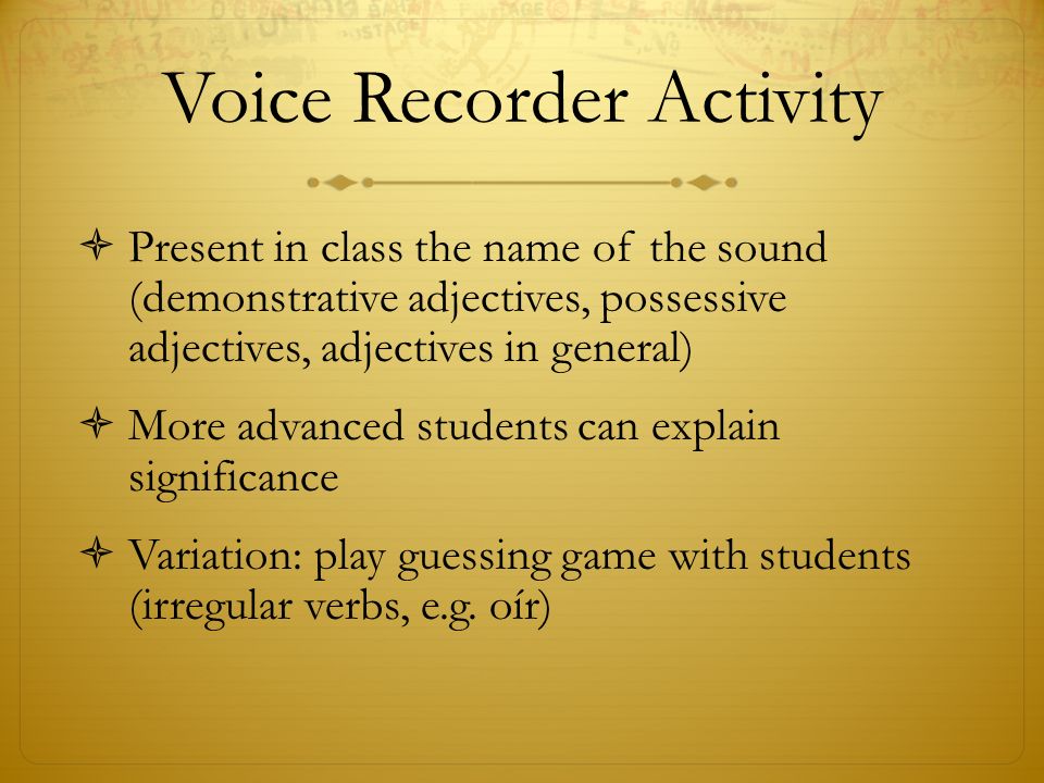 Voice Recorder Activity  Present in class the name of the sound (demonstrative adjectives, possessive adjectives, adjectives in general)  More advanced students can explain significance  Variation: play guessing game with students (irregular verbs, e.g.