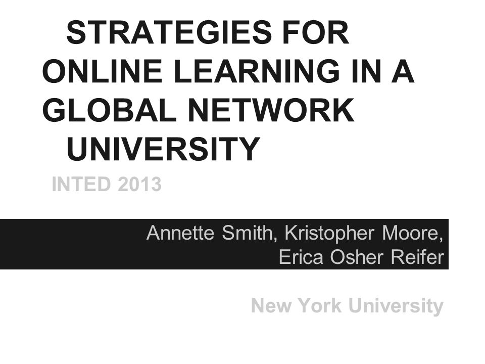 STRATEGIES FOR ONLINE LEARNING IN A GLOBAL NETWORK UNIVERSITY INTED 2013 Annette Smith, Kristopher Moore, Erica Osher Reifer New York University