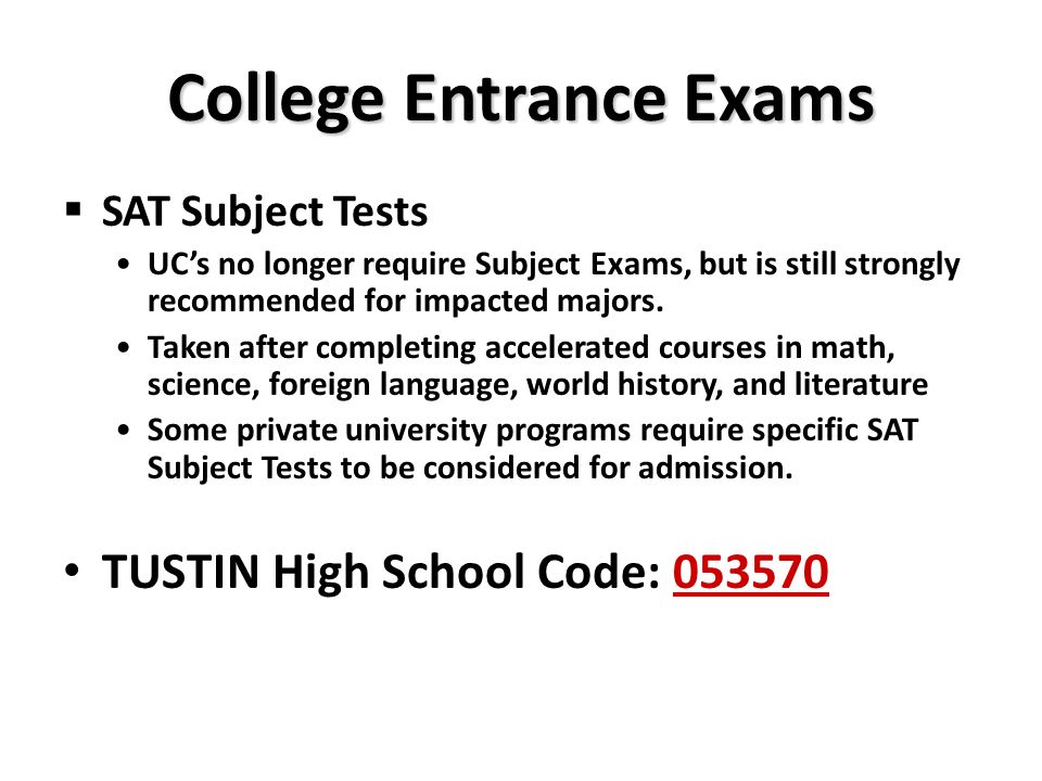 College Entrance Exams  SAT Subject Tests UC’s no longer require Subject Exams, but is still strongly recommended for impacted majors.