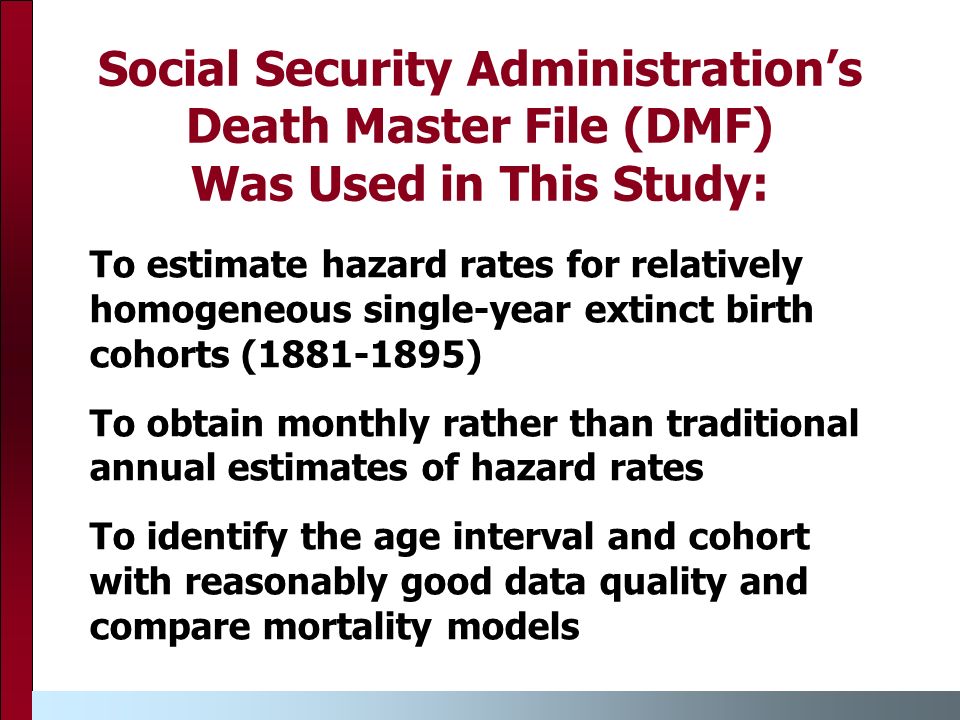 Social Security Administration’s Death Master File (DMF) Was Used in This Study: To estimate hazard rates for relatively homogeneous single-year extinct birth cohorts ( ) To obtain monthly rather than traditional annual estimates of hazard rates To identify the age interval and cohort with reasonably good data quality and compare mortality models