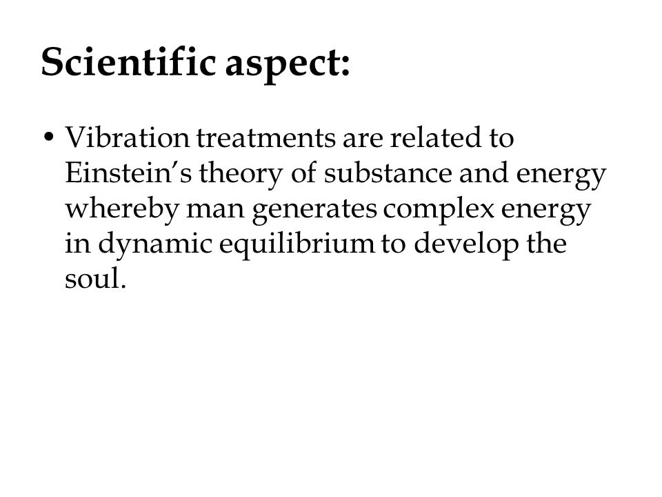 Scientific aspect: Vibration treatments are related to Einstein’s theory of substance and energy whereby man generates complex energy in dynamic equilibrium to develop the soul.