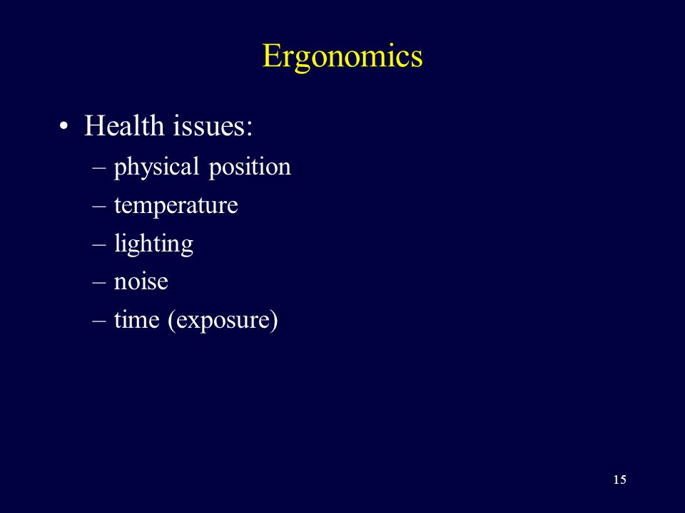 15 Ergonomics Health issues: –physical position –temperature –lighting –noise –time (exposure)