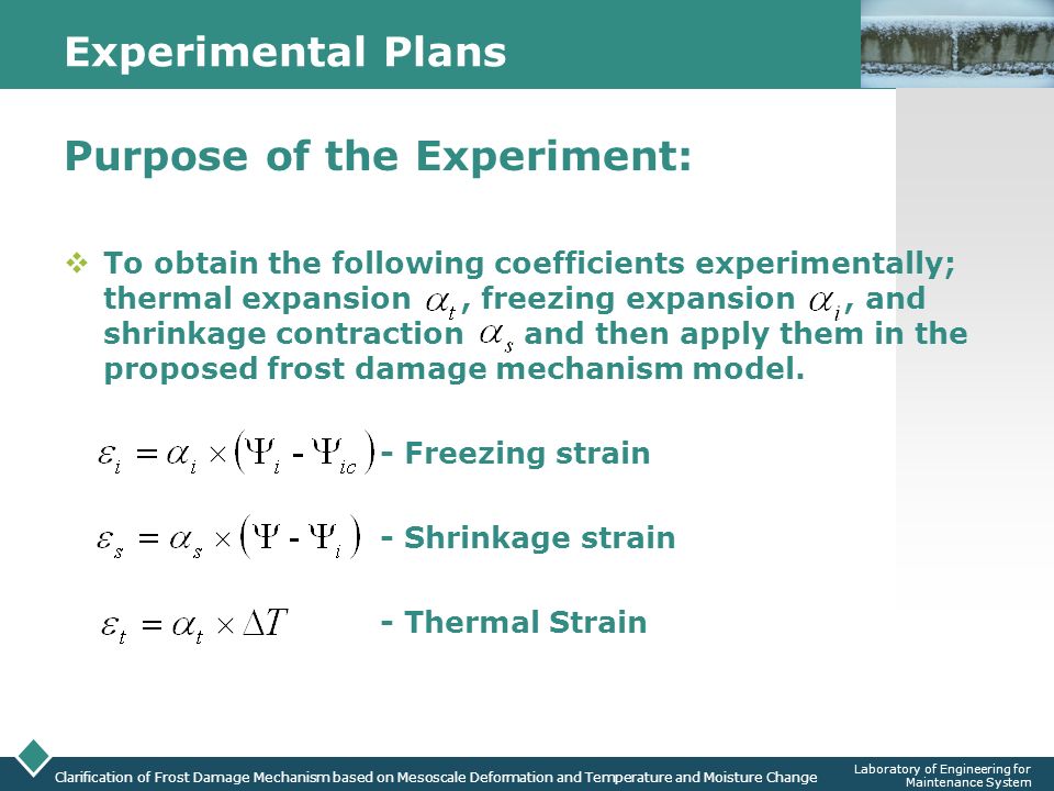 LOGO Clarification of Frost Damage Mechanism based on Mesoscale Deformation and Temperature and Moisture Change Laboratory of Engineering for Maintenance System Experimental Plans Purpose of the Experiment:  To obtain the following coefficients experimentally; thermal expansion, freezing expansion, and shrinkage contraction and then apply them in the proposed frost damage mechanism model.
