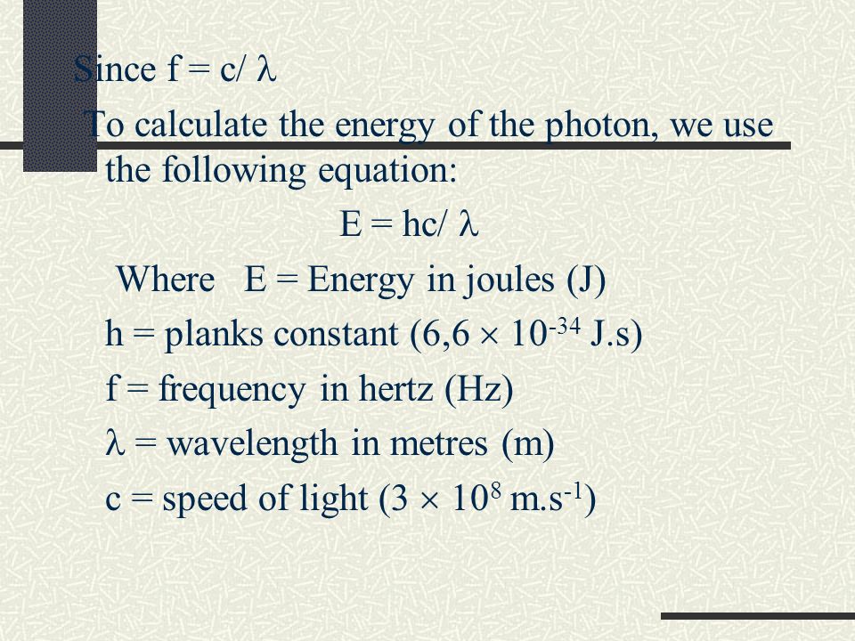 Since f = c/ To calculate the energy of the photon, we use the following equation: E = hc/ Where E = Energy in joules (J) h = planks constant (6,6  J.s) f = frequency in hertz (Hz) = wavelength in metres (m) c = speed of light (3  10 8 m.s -1 )