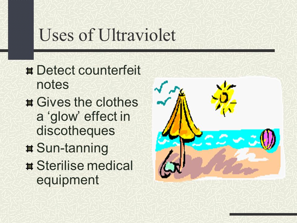 Uses of Ultraviolet Detect counterfeit notes Gives the clothes a ‘glow’ effect in discotheques Sun-tanning Sterilise medical equipment