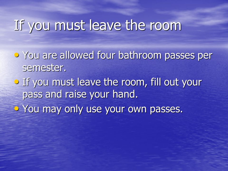 If you must leave the room You are allowed four bathroom passes per semester.