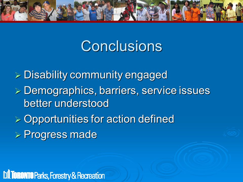 Conclusions  Disability community engaged  Demographics, barriers, service issues better understood  Opportunities for action defined  Progress made