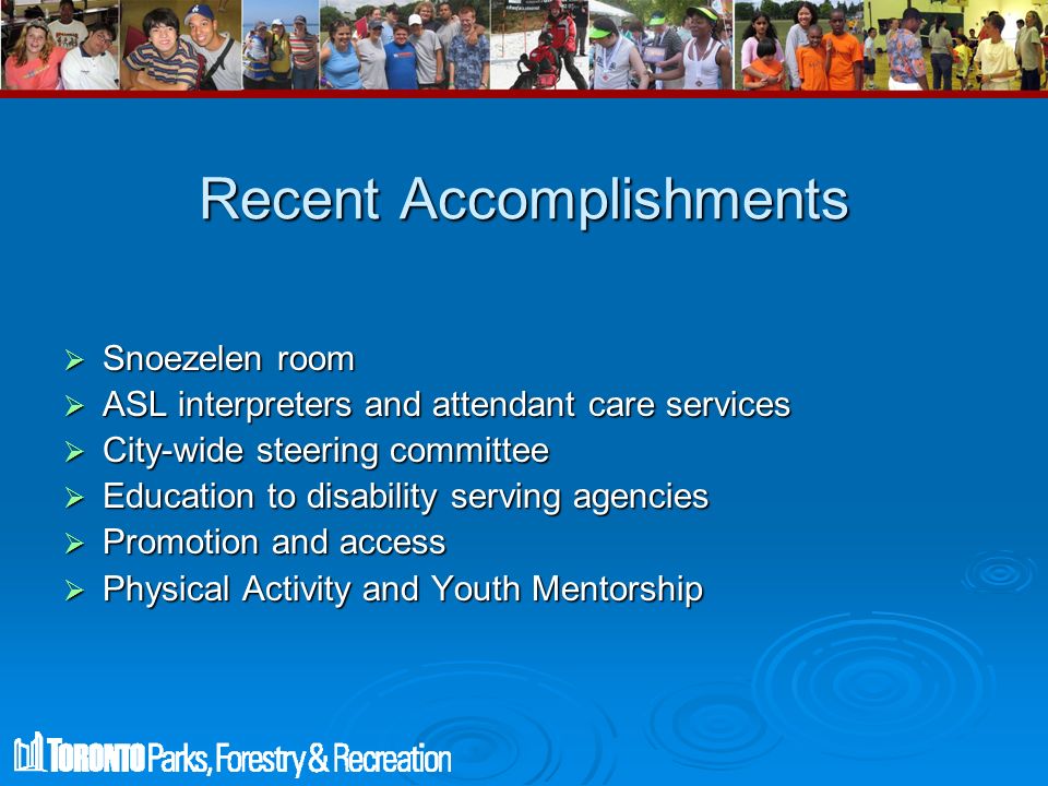 Recent Accomplishments  Snoezelen room  ASL interpreters and attendant care services  City-wide steering committee  Education to disability serving agencies  Promotion and access  Physical Activity and Youth Mentorship