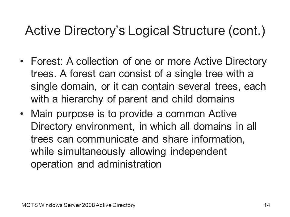 MCTS Windows Server 2008 Active Directory14 Active Directory’s Logical Structure (cont.) Forest: A collection of one or more Active Directory trees.