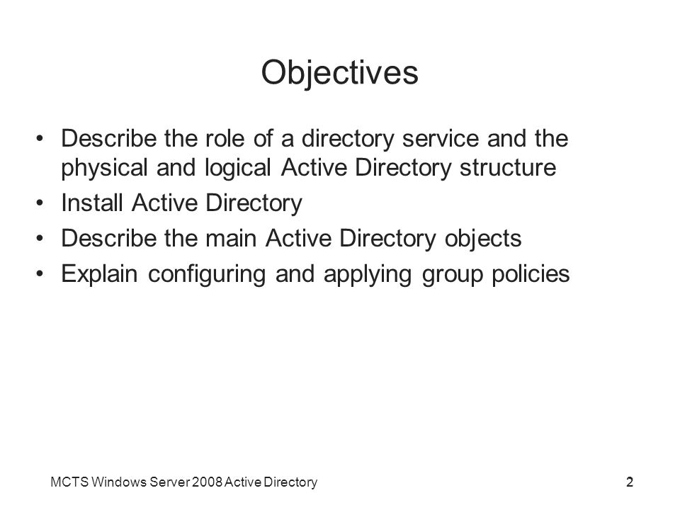 MCTS Windows Server 2008 Active Directory2 Objectives 2 Describe the role of a directory service and the physical and logical Active Directory structure Install Active Directory Describe the main Active Directory objects Explain configuring and applying group policies