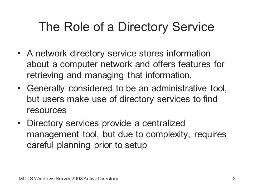 MCTS Windows Server 2008 Active Directory3 The Role of a Directory Service A network directory service stores information about a computer network and offers features for retrieving and managing that information.